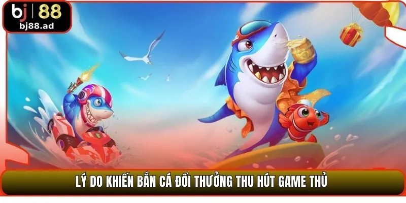 Lý do khiến bắn cá đổi thưởng thu hút game thủ